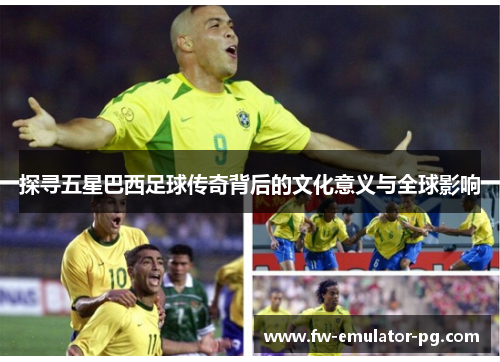 探寻五星巴西足球传奇背后的文化意义与全球影响