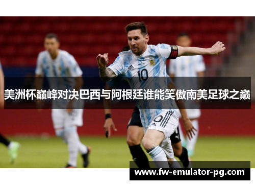 美洲杯巅峰对决巴西与阿根廷谁能笑傲南美足球之巅