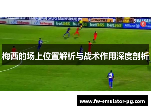 梅西的场上位置解析与战术作用深度剖析