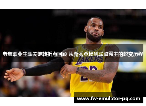 老詹职业生涯关键转折点回顾 从新秀登场到联盟霸主的蜕变历程