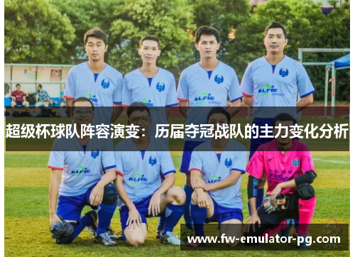 超级杯球队阵容演变：历届夺冠战队的主力变化分析