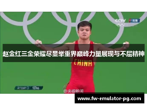 赵金红三金荣耀尽显举重界巅峰力量展现与不屈精神 赵金红三金荣耀尽显举重界巅峰力量展现与不屈精神