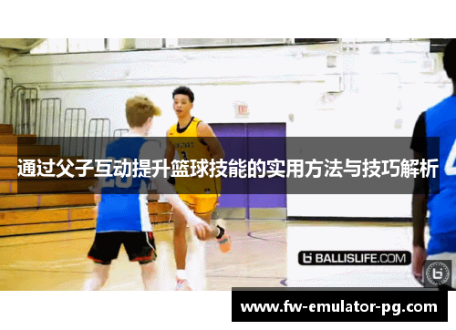 通过父子互动提升篮球技能的实用方法与技巧解析
