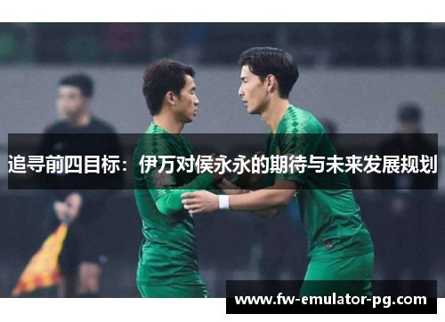 追寻前四目标:伊万对侯永永的期待与未来发展规划