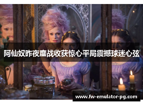 阿仙奴昨夜鏖战收获惊心平局震撼球迷心弦 阿仙奴昨夜鏖战收获惊心平局震撼球迷心弦