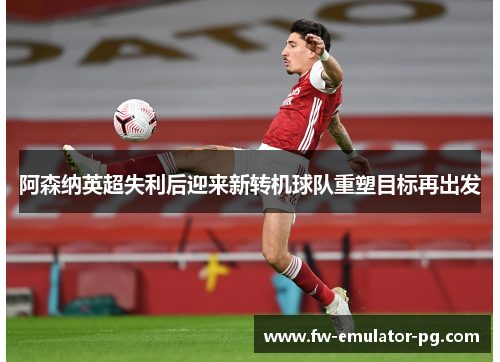 阿森纳英超失利后迎来新转机球队重塑目标再出发 阿森纳英超失利后迎来新转机球队重塑目标再出发