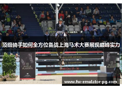 顶级骑手如何全方位备战上海马术大赛展现巅峰实力 顶级骑手如何全方位备战上海马术大赛展现巅峰实力