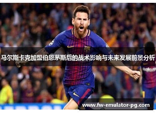 马尔斯卡克加盟伯恩茅斯后的战术影响与未来发展前景分析