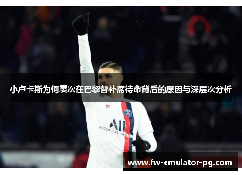 小卢卡斯为何屡次在巴黎替补席待命背后的原因与深层次分析