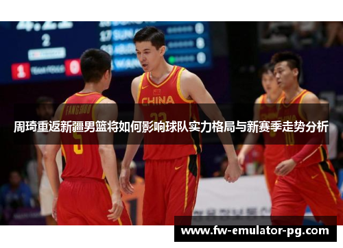 周琦重返新疆男篮将如何影响球队实力格局与新赛季走势分析 周琦重返新疆男篮将如何影响球队实力格局与新赛季走势分析