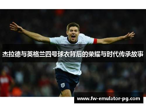 杰拉德与英格兰四号球衣背后的荣耀与时代传承故事 杰拉德与英格兰四号球衣背后的荣耀与时代传承故事