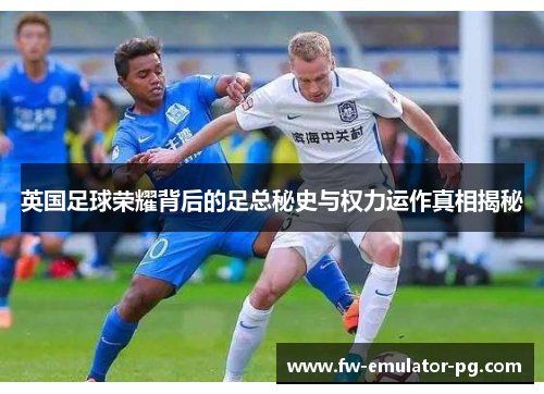 英国足球荣耀背后的足总秘史与权力运作真相揭秘 英国足球荣耀背后的足总秘史与权力运作真相揭秘