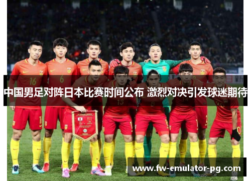 中国男足对阵日本比赛时间公布 激烈对决引发球迷期待 中国男足对阵日本比赛时间公布 激烈对决引发球迷期待