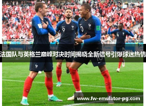 法国队与英格兰巅峰对决时间揭晓全新信号引爆球迷热情 法国队与英格兰巅峰对决时间揭晓全新信号引爆球迷热情