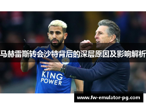 马赫雷斯转会沙特背后的深层原因及影响解析 马赫雷斯转会沙特背后的深层原因及影响解析