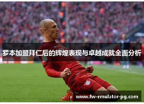 罗本加盟拜仁后的辉煌表现与卓越成就全面分析