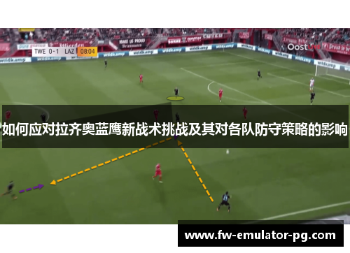 如何应对拉齐奥蓝鹰新战术挑战及其对各队防守策略的影响 如何应对拉齐奥蓝鹰新战术挑战及其对各队防守策略的影响