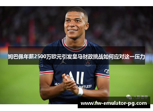姆巴佩年薪2500万欧元引发皇马财政挑战如何应对这一压力 姆巴佩年薪2500万欧元引发皇马财政挑战如何应对这一压力