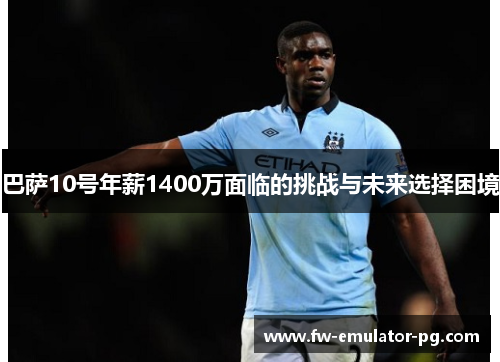 巴萨10号年薪1400万面临的挑战与未来选择困境 巴萨10号年薪1400万面临的挑战与未来选择困境