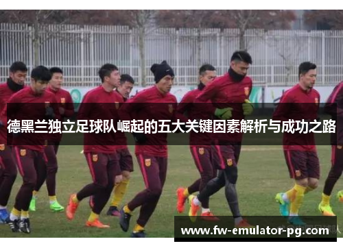 德黑兰独立足球队崛起的五大关键因素解析与成功之路 德黑兰独立足球队崛起的五大关键因素解析与成功之路
