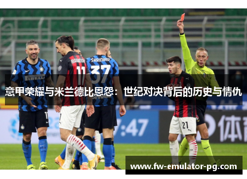 意甲荣耀与米兰德比恩怨:世纪对决背后的历史与情仇 意甲荣耀与米兰德比恩怨:世纪对决背后的历史与情仇