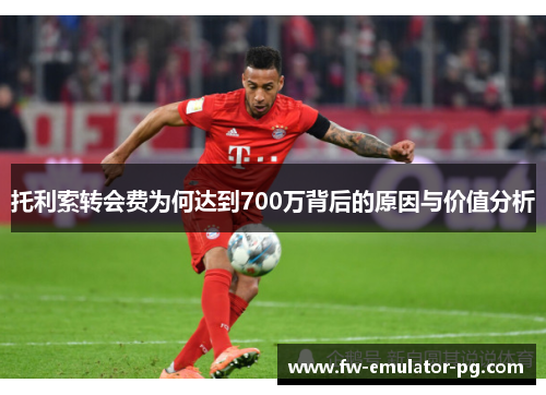 托利索转会费为何达到700万背后的原因与价值分析 托利索转会费为何达到700万背后的原因与价值分析