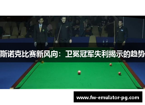 斯诺克比赛新风向:卫冕冠军失利揭示的趋势 斯诺克比赛新风向:卫冕冠军失利揭示的趋势