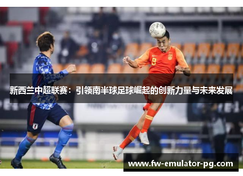 新西兰中超联赛:引领南半球足球崛起的创新力量与未来发展 新西兰中超联赛:引领南半球足球崛起的创新力量与未来发展