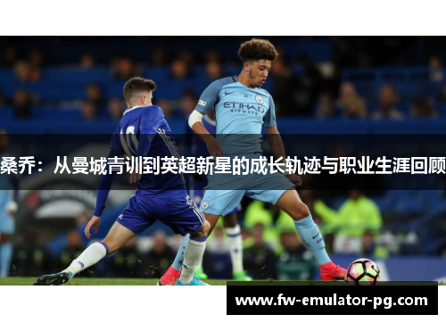 桑乔:从曼城青训到英超新星的成长轨迹与职业生涯回顾 桑乔:从曼城青训到英超新星的成长轨迹与职业生涯回顾