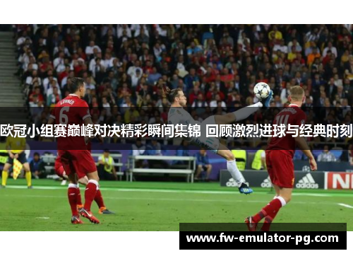 欧冠小组赛巅峰对决精彩瞬间集锦 回顾激烈进球与经典时刻