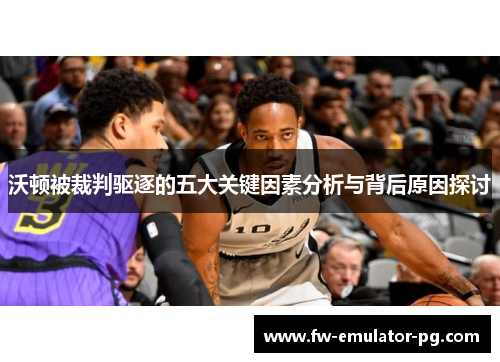 沃顿被裁判驱逐的五大关键因素分析与背后原因探讨