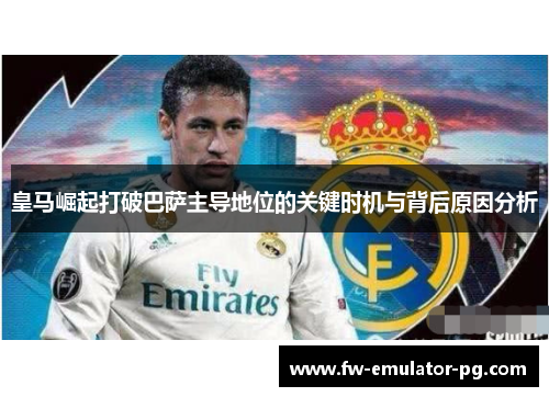 皇马崛起打破巴萨主导地位的关键时机与背后原因分析