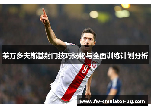 莱万多夫斯基射门技巧揭秘与全面训练计划分析