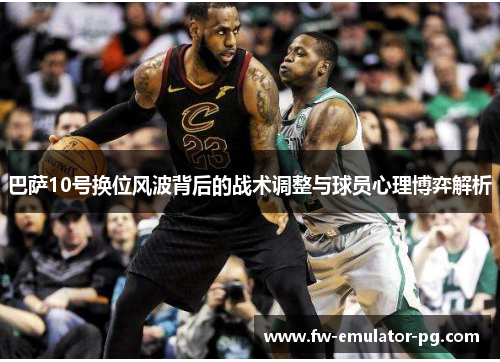 巴萨10号换位风波背后的战术调整与球员心理博弈解析