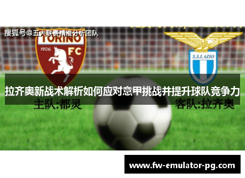 拉齐奥新战术解析如何应对意甲挑战并提升球队竞争力