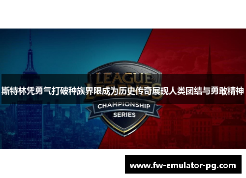 斯特林凭勇气打破种族界限成为历史传奇展现人类团结与勇敢精神