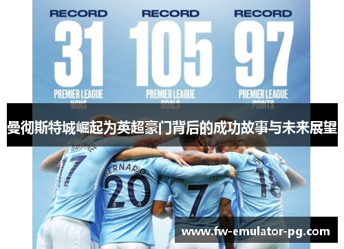 曼彻斯特城崛起为英超豪门背后的成功故事与未来展望