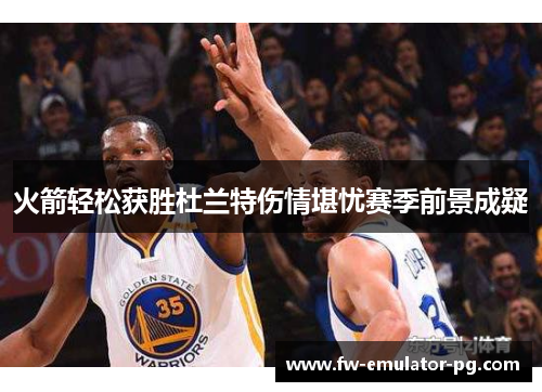 火箭轻松获胜杜兰特伤情堪忧赛季前景成疑