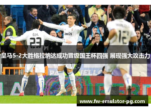 皇马5-2大胜格拉纳达成功晋级国王杯四强 展现强大攻击力