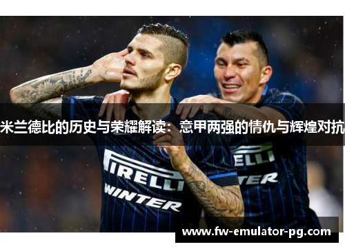 米兰德比的历史与荣耀解读:意甲两强的情仇与辉煌对抗 米兰德比的历史与荣耀解读:意甲两强的情仇与辉煌对抗