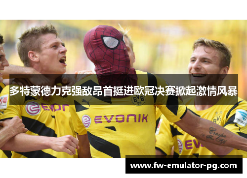 多特蒙德力克强敌昂首挺进欧冠决赛掀起激情风暴 多特蒙德力克强敌昂首挺进欧冠决赛掀起激情风暴