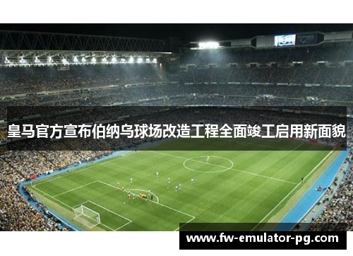 皇马官方宣布伯纳乌球场改造工程全面竣工启用新面貌