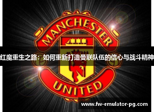 红魔重生之路：如何重新打造曼联队伍的信心与战斗精神