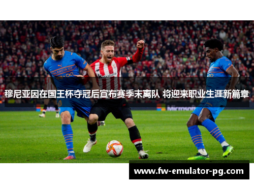 穆尼亚因在国王杯夺冠后宣布赛季末离队 将迎来职业生涯新篇章