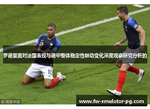 罗德里面对法国表现与德甲整体稳定性联动变化深度观察研究分析的