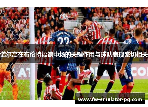 诺尔高在布伦特福德中场的关键作用与球队表现密切相关