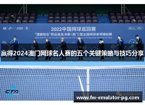 赢得2024澳门网球名人赛的五个关键策略与技巧分享