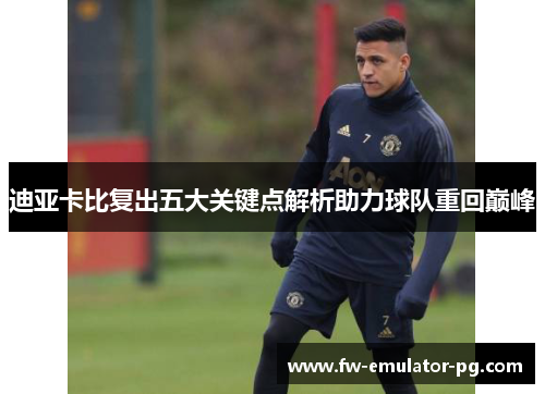 迪亚卡比复出五大关键点解析助力球队重回巅峰