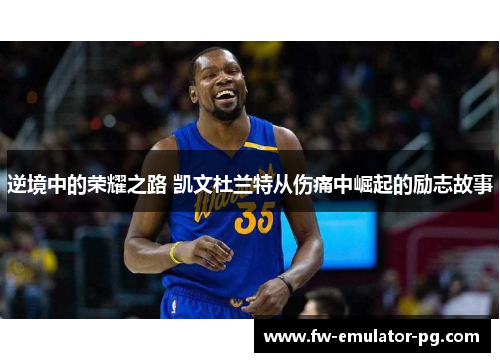 逆境中的荣耀之路 凯文杜兰特从伤痛中崛起的励志故事