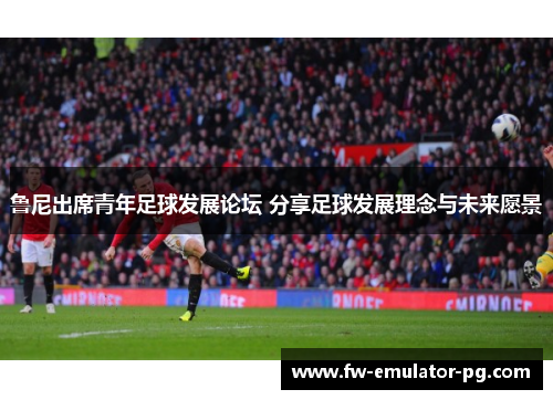 鲁尼出席青年足球发展论坛 分享足球发展理念与未来愿景